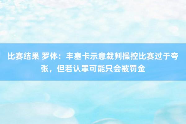 比赛结果 罗体：丰塞卡示意裁判操控比赛过于夸张，但若认罪可能只会被罚金