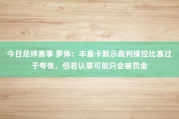 今日足球赛事 罗体：丰塞卡默示裁判操控比赛过于夸张，但若认罪可能只会被罚金