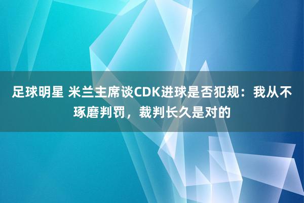 足球明星 米兰主席谈CDK进球是否犯规：我从不琢磨判罚，裁判长久是对的