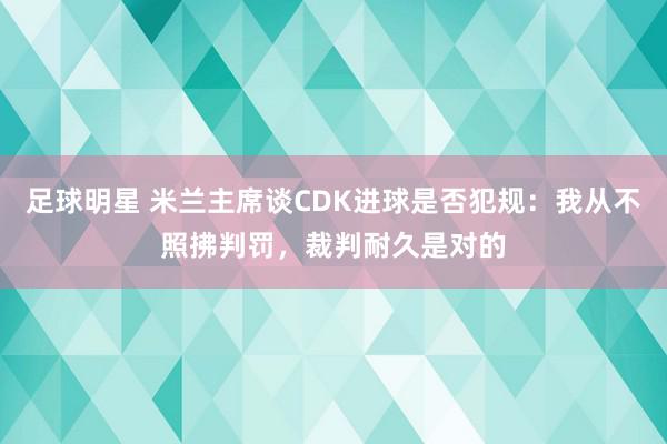 足球明星 米兰主席谈CDK进球是否犯规：我从不照拂判罚，裁判耐久是对的