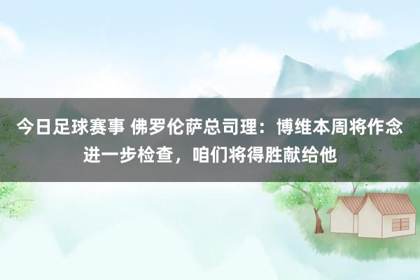 今日足球赛事 佛罗伦萨总司理：博维本周将作念进一步检查，咱们将得胜献给他