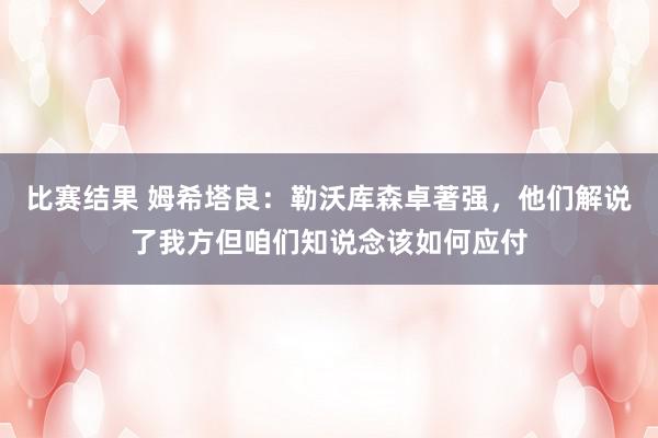 比赛结果 姆希塔良：勒沃库森卓著强，他们解说了我方但咱们知说念该如何应付