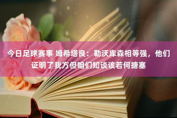 今日足球赛事 姆希塔良：勒沃库森相等强，他们证明了我方但咱们知谈该若何搪塞