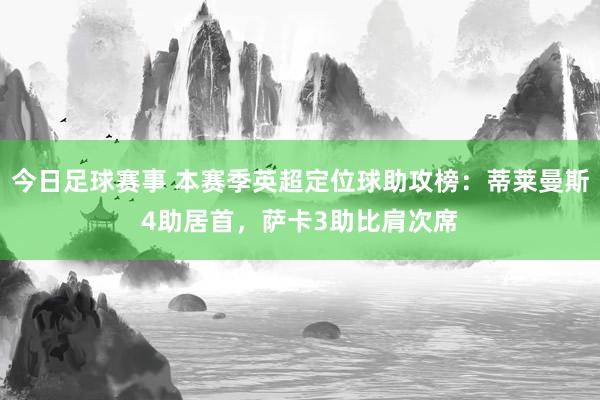 今日足球赛事 本赛季英超定位球助攻榜：蒂莱曼斯4助居首，萨卡3助比肩次席