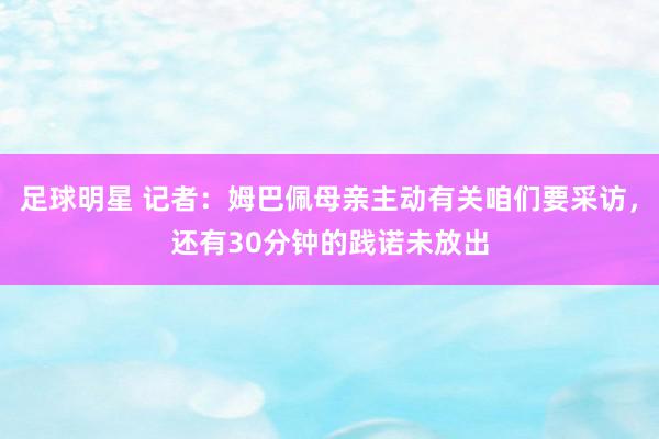 足球明星 记者：姆巴佩母亲主动有关咱们要采访，还有30分钟的践诺未放出