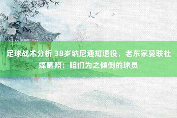 足球战术分析 38岁纳尼通知退役，老东家曼联社媒晒照：咱们为之倾倒的球员