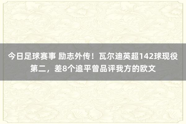 今日足球赛事 励志外传！瓦尔迪英超142球现役第二，差8个追平曾品评我方的欧文