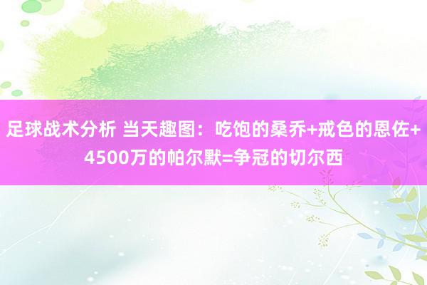 足球战术分析 当天趣图：吃饱的桑乔+戒色的恩佐+4500万的帕尔默=争冠的切尔西