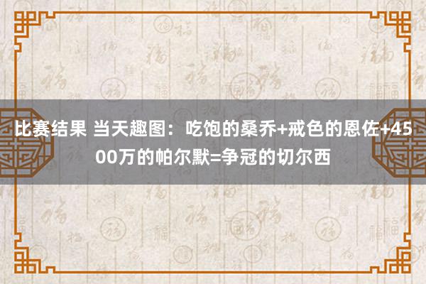 比赛结果 当天趣图：吃饱的桑乔+戒色的恩佐+4500万的帕尔默=争冠的切尔西