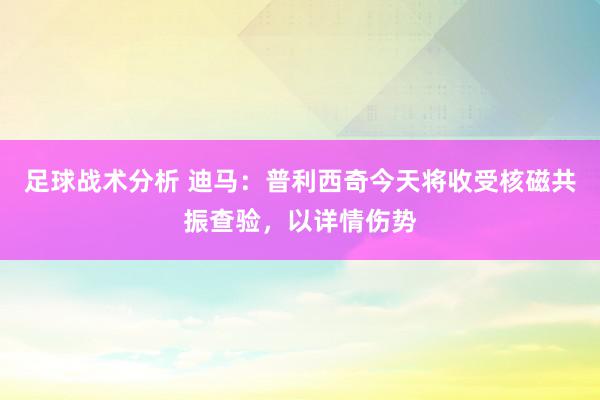 足球战术分析 迪马：普利西奇今天将收受核磁共振查验，以详情伤势