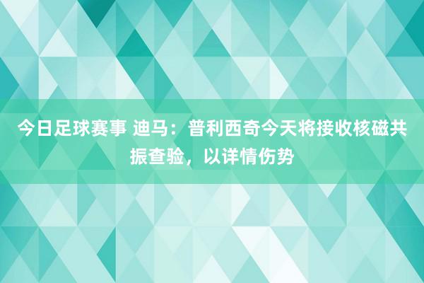 今日足球赛事 迪马：普利西奇今天将接收核磁共振查验，以详情伤势