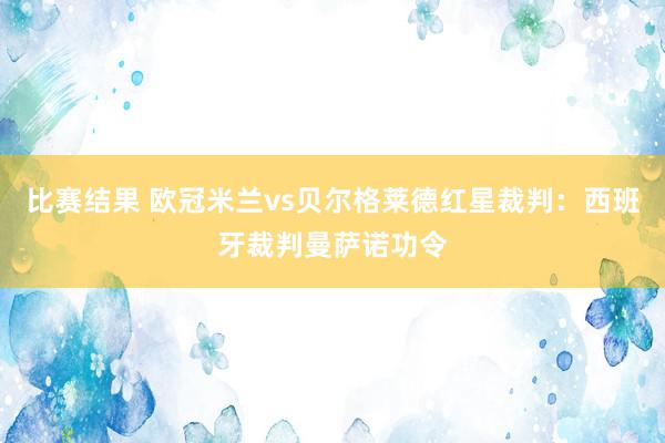 比赛结果 欧冠米兰vs贝尔格莱德红星裁判：西班牙裁判曼萨诺功令