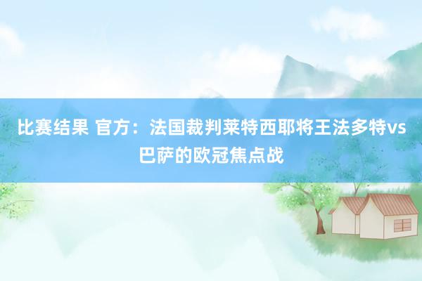 比赛结果 官方：法国裁判莱特西耶将王法多特vs巴萨的欧冠焦点战