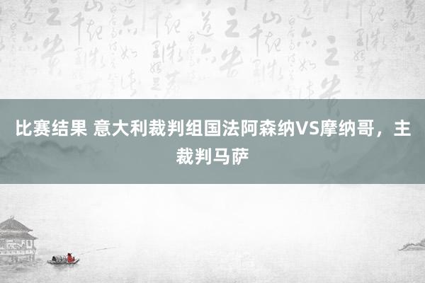 比赛结果 意大利裁判组国法阿森纳VS摩纳哥，主裁判马萨