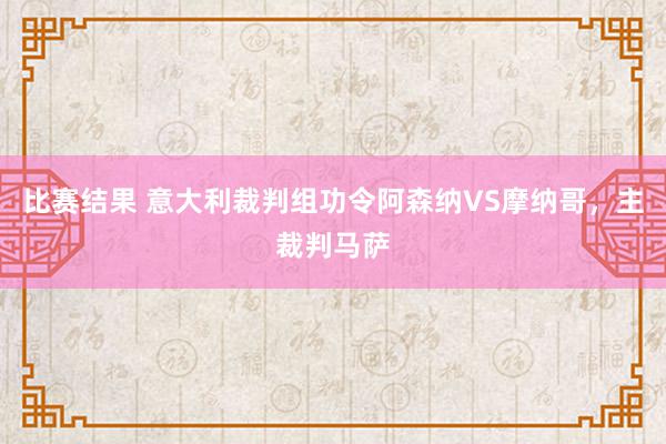 比赛结果 意大利裁判组功令阿森纳VS摩纳哥，主裁判马萨