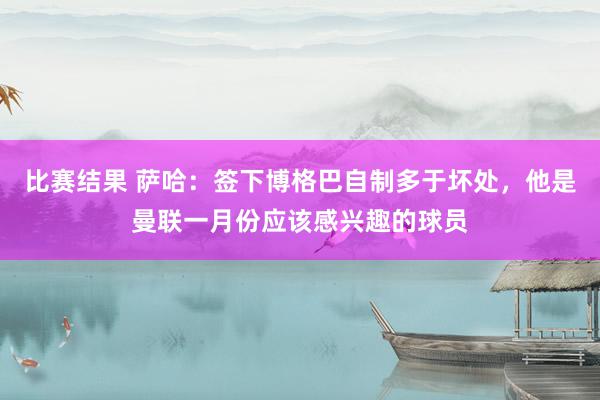 比赛结果 萨哈：签下博格巴自制多于坏处，他是曼联一月份应该感兴趣的球员