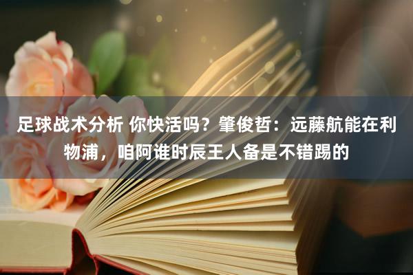 足球战术分析 你快活吗？肇俊哲：远藤航能在利物浦，咱阿谁时辰王人备是不错踢的