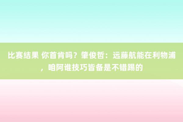 比赛结果 你首肯吗？肇俊哲：远藤航能在利物浦，咱阿谁技巧皆备是不错踢的