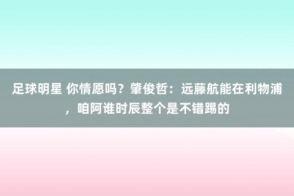 足球明星 你情愿吗？肇俊哲：远藤航能在利物浦，咱阿谁时辰整个是不错踢的