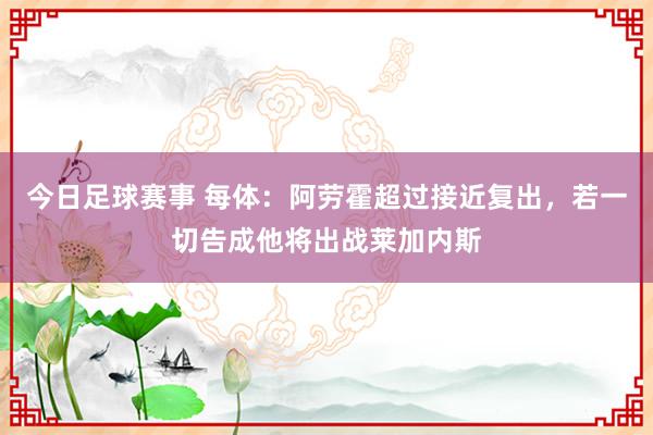 今日足球赛事 每体：阿劳霍超过接近复出，若一切告成他将出战莱加内斯