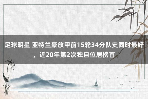 足球明星 亚特兰豪放甲前15轮34分队史同时最好，近20年第2次独自位居榜首