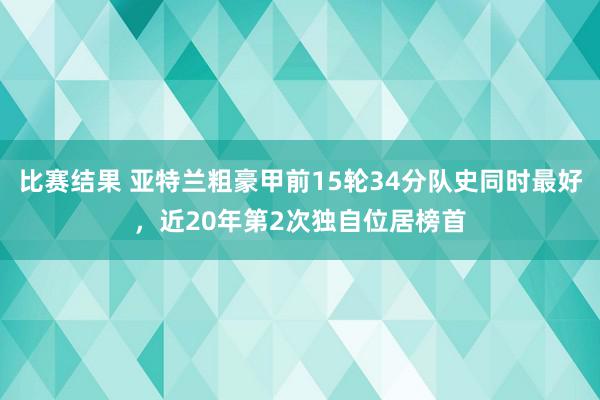 比赛结果 亚特兰粗豪甲前15轮34分队史同时最好，近20年第2次独自位居榜首