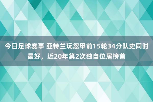 今日足球赛事 亚特兰玩忽甲前15轮34分队史同时最好，近20年第2次独自位居榜首