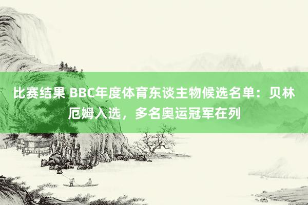 比赛结果 BBC年度体育东谈主物候选名单：贝林厄姆入选，多名奥运冠军在列