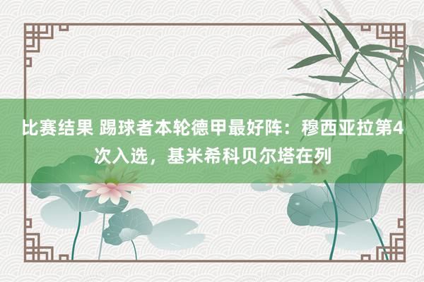 比赛结果 踢球者本轮德甲最好阵：穆西亚拉第4次入选，基米希科贝尔塔在列