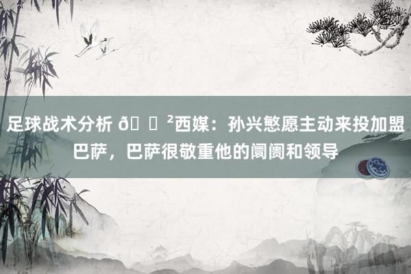 足球战术分析 😲西媒：孙兴慜愿主动来投加盟巴萨，巴萨很敬重他的阛阓和领导