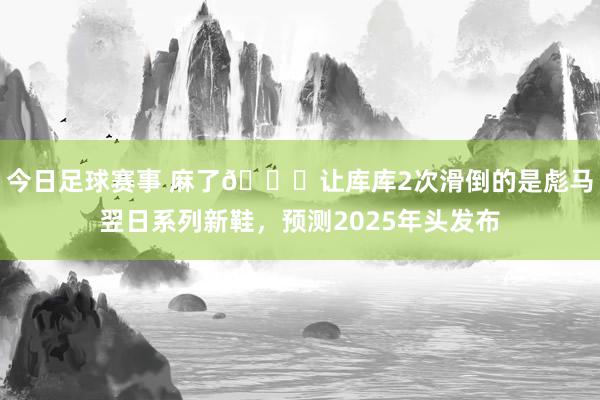 今日足球赛事 麻了😂让库库2次滑倒的是彪马翌日系列新鞋，预测2025年头发布