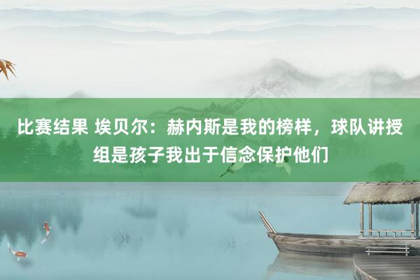 比赛结果 埃贝尔：赫内斯是我的榜样，球队讲授组是孩子我出于信念保护他们