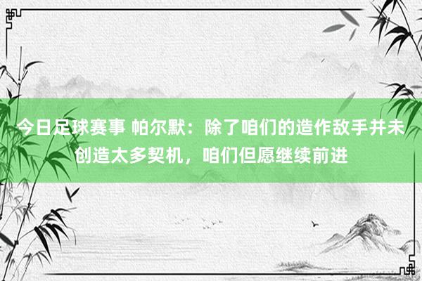 今日足球赛事 帕尔默：除了咱们的造作敌手并未创造太多契机，咱们但愿继续前进