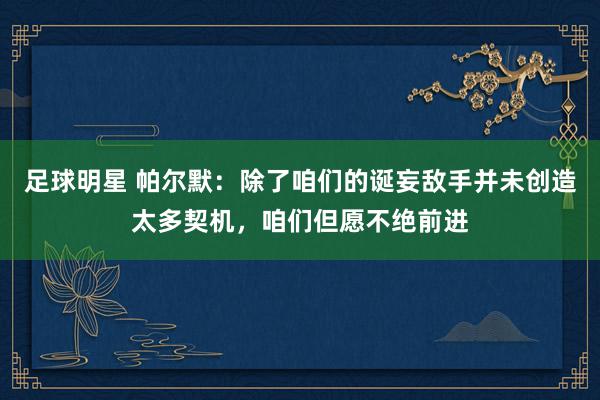 足球明星 帕尔默：除了咱们的诞妄敌手并未创造太多契机，咱们但愿不绝前进