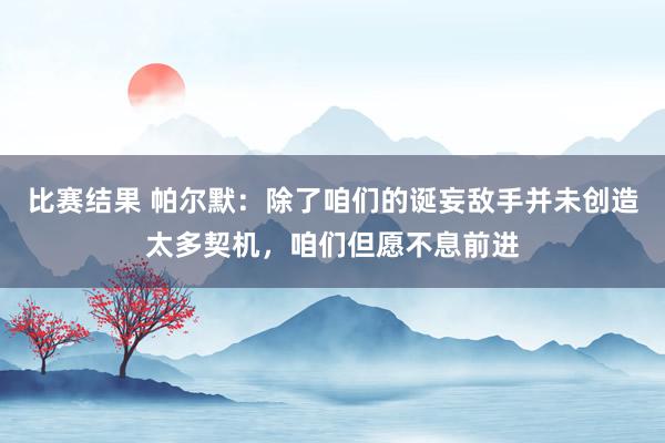 比赛结果 帕尔默：除了咱们的诞妄敌手并未创造太多契机，咱们但愿不息前进