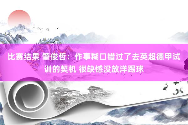 比赛结果 肇俊哲：作事糊口错过了去英超德甲试训的契机 很缺憾没放洋踢球