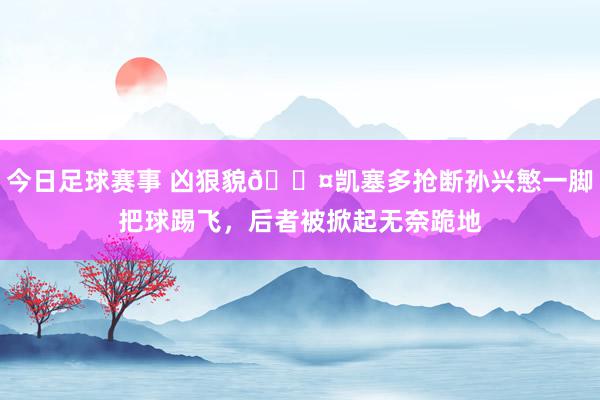 今日足球赛事 凶狠貌😤凯塞多抢断孙兴慜一脚把球踢飞，后者被掀起无奈跪地