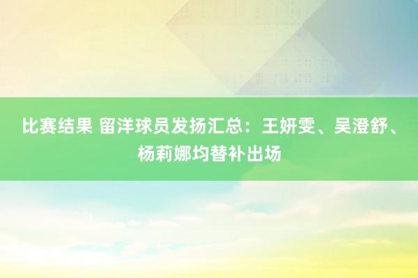 比赛结果 留洋球员发扬汇总：王妍雯、吴澄舒、杨莉娜均替补出场