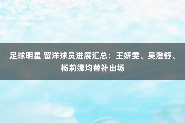 足球明星 留洋球员进展汇总：王妍雯、吴澄舒、杨莉娜均替补出场