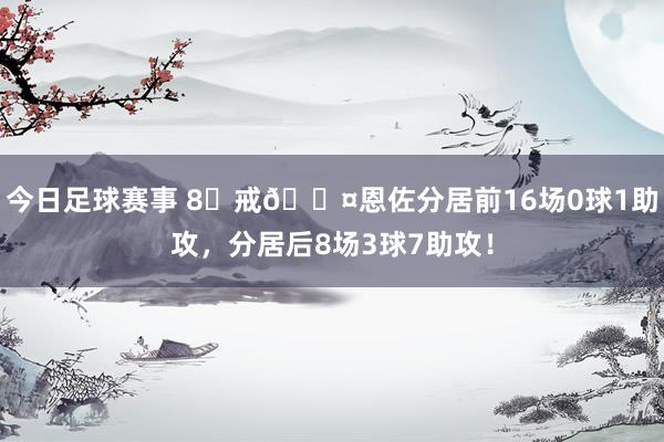 今日足球赛事 8⃣戒😤恩佐分居前16场0球1助攻，分居后8场3球7助攻！