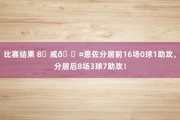 比赛结果 8⃣戒😤恩佐分居前16场0球1助攻，分居后8场3球7助攻！