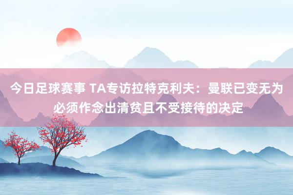 今日足球赛事 TA专访拉特克利夫：曼联已变无为 必须作念出清贫且不受接待的决定