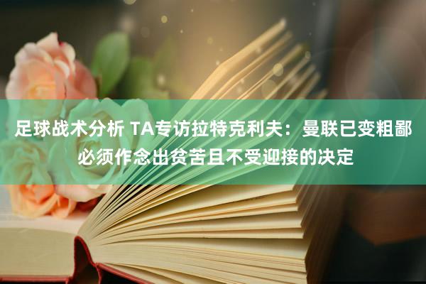 足球战术分析 TA专访拉特克利夫：曼联已变粗鄙 必须作念出贫苦且不受迎接的决定