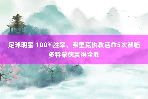 足球明星 100%胜率，弗里克执教活命5次濒临多特蒙德赢得全胜