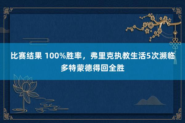 比赛结果 100%胜率，弗里克执教生活5次濒临多特蒙德得回全胜