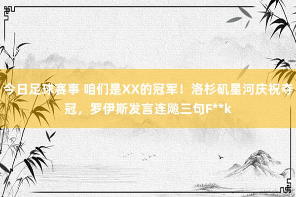 今日足球赛事 咱们是XX的冠军！洛杉矶星河庆祝夺冠，罗伊斯发言连飚三句F**k