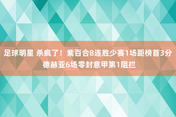 足球明星 杀疯了！紫百合8连胜少赛1场距榜首3分 德赫亚6场零封意甲第1阻拦