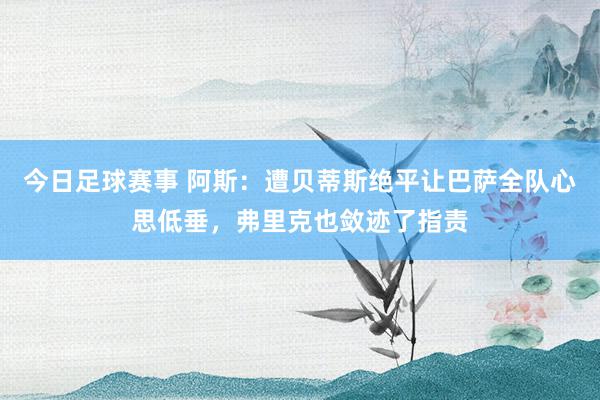 今日足球赛事 阿斯：遭贝蒂斯绝平让巴萨全队心思低垂，弗里克也敛迹了指责