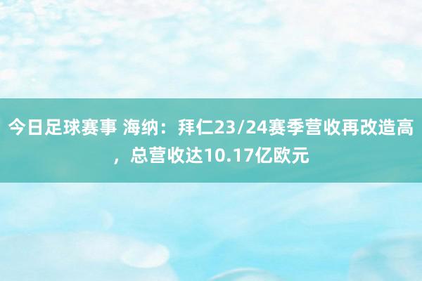 今日足球赛事 海纳：拜仁23/24赛季营收再改造高，总营收达10.17亿欧元