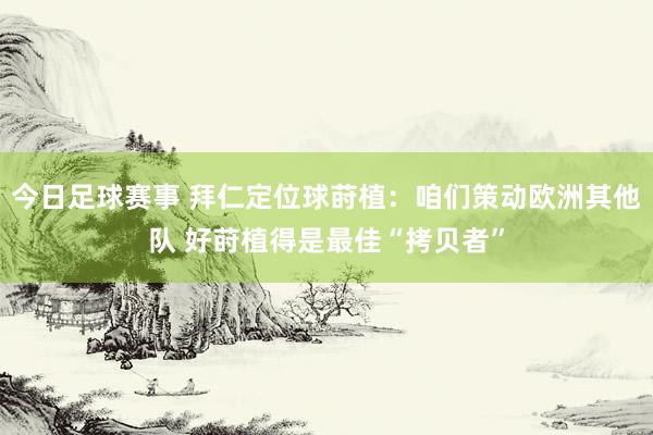 今日足球赛事 拜仁定位球莳植：咱们策动欧洲其他队 好莳植得是最佳“拷贝者”